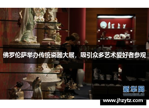 佛罗伦萨举办传统瓷器大展，吸引众多艺术爱好者参观